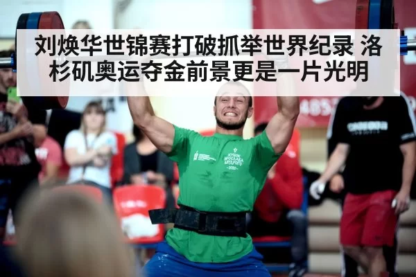 刘焕华世锦赛打破抓举世界纪录 洛杉矶奥运夺金前景更是一片光明