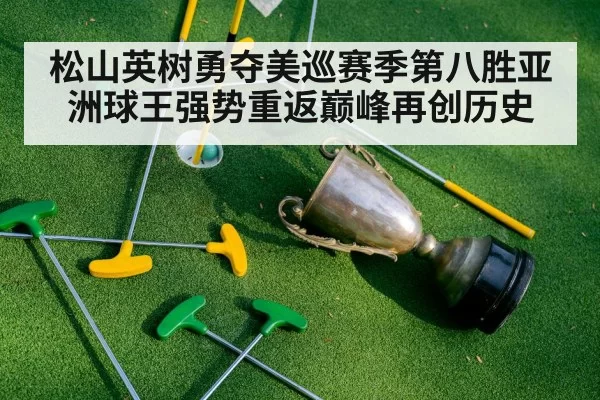 松山英树勇夺美巡赛季第八胜亚洲球王强势重返巅峰再创历史