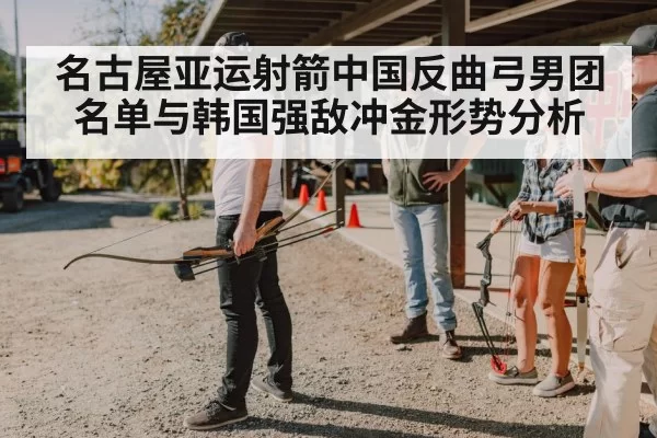 名古屋亚运射箭中国反曲弓男团名单与韩国强敌冲金形势分析