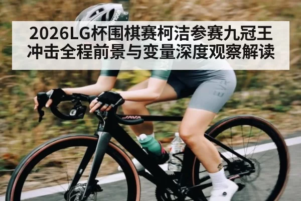 2026LG杯围棋赛柯洁参赛九冠王冲击全程前景与变量深度观察解读