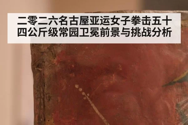 二零二六名古屋亚运女子拳击五十四公斤级常园卫冕前景与挑战分析