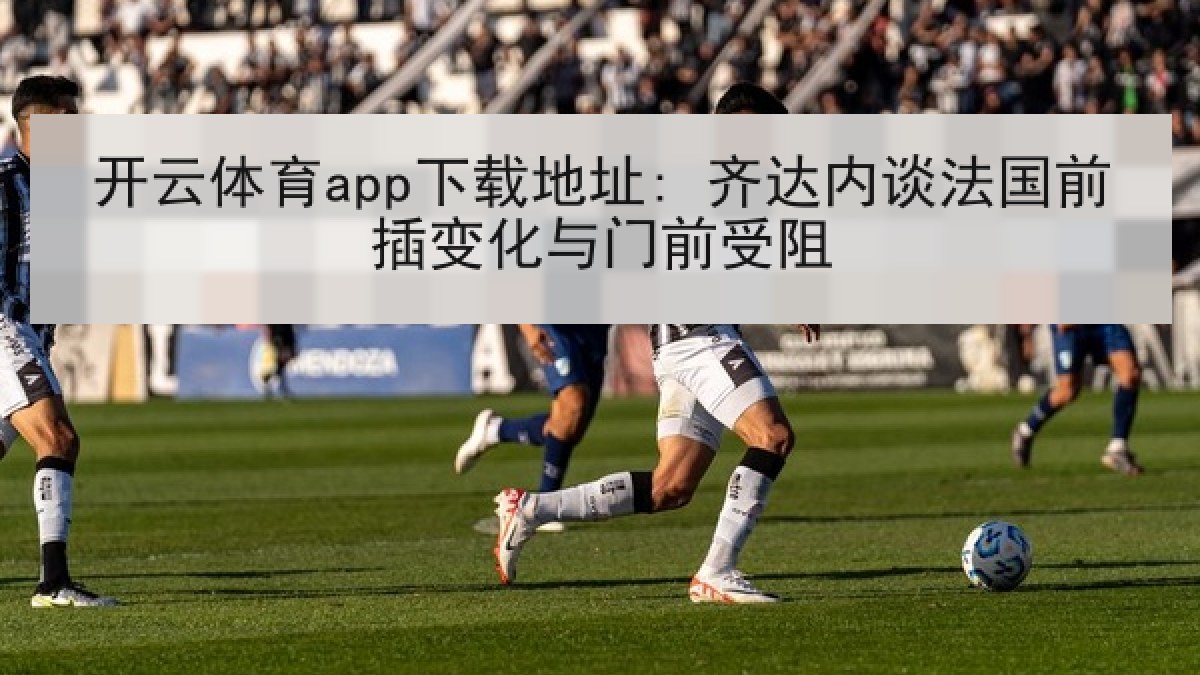 开云体育app下载地址: 齐达内谈法国前插变化与门前受阻 开云体育app下载地址: 齐达内谈法国前插变化与门前受阻