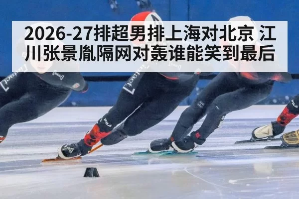2026-27排超男排上海对北京 江川张景胤隔网对轰谁能笑到最后